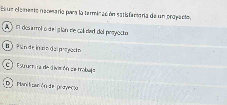 Es un elemento necesario para la terminación satisfactoria de un proyecto.
A ) El desarrollo del plan de calidad del proyecto
B Plan de inicio del proyecto
C ) Estructura de división de trabajo
D Planificación del proyecto