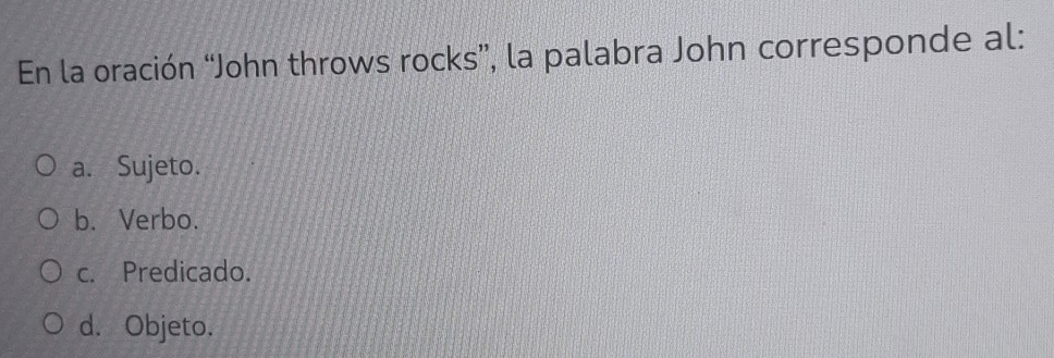 En la oración “John throws rocks”, la palabra John corresponde al:
a. Sujeto.
b. Verbo.
c. Predicado.
d. Objeto.