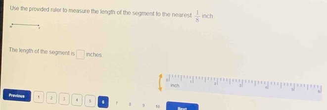 Use the provided ruler to measure the length of the segment to the nearest  1/8  inch. 
w x
The length of the segment is □ inches
0
inch 2
Previous 1 2 3 4 5 6 7 8 9 10