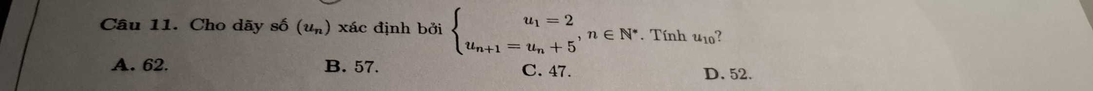 Cho dãy số (un) xác định bởi beginarrayl u_1=2 u_n+1=u_n+5endarray. , n∈ N^*. Tính u_10 ?
A. 62. B. 57. C. 47.
D. 52.