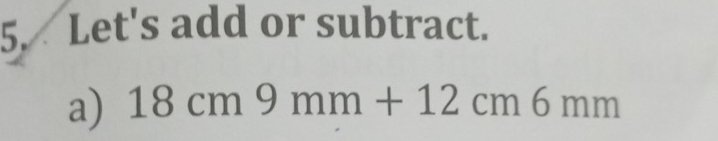 Let's add or subtract. 
a) 18cm9mm+12cm6mm