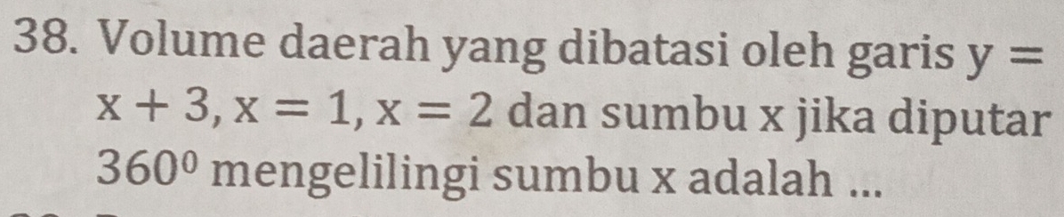 Volume daerah yang dibatasi oleh garis y=
x+3, x=1, x=2 dan sumbu x jika diputar
360° mengelilingi sumbu x adalah ...