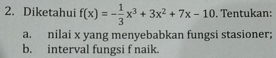 Diketahui f(x)=- 1/3 x^3+3x^2+7x-10. Tentukan: 
a. nilai x yang menyebabkan fungsi stasioner; 
b. interval fungsi f naik.