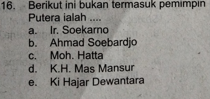 Berikut ini bukan termasuk pemimpin
Putera ialah ....
a. Ir. Soekarno
b. Ahmad Soebardjo
c. Moh. Hatta
d. K.H. Mas Mansur
e. Ki Hajar Dewantara