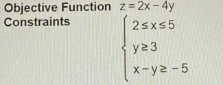 Objective Function z=2x-4y
Constraints
beginarrayl 2≤ x≤ 5 y≥ 3 x-y≥ -5endarray.