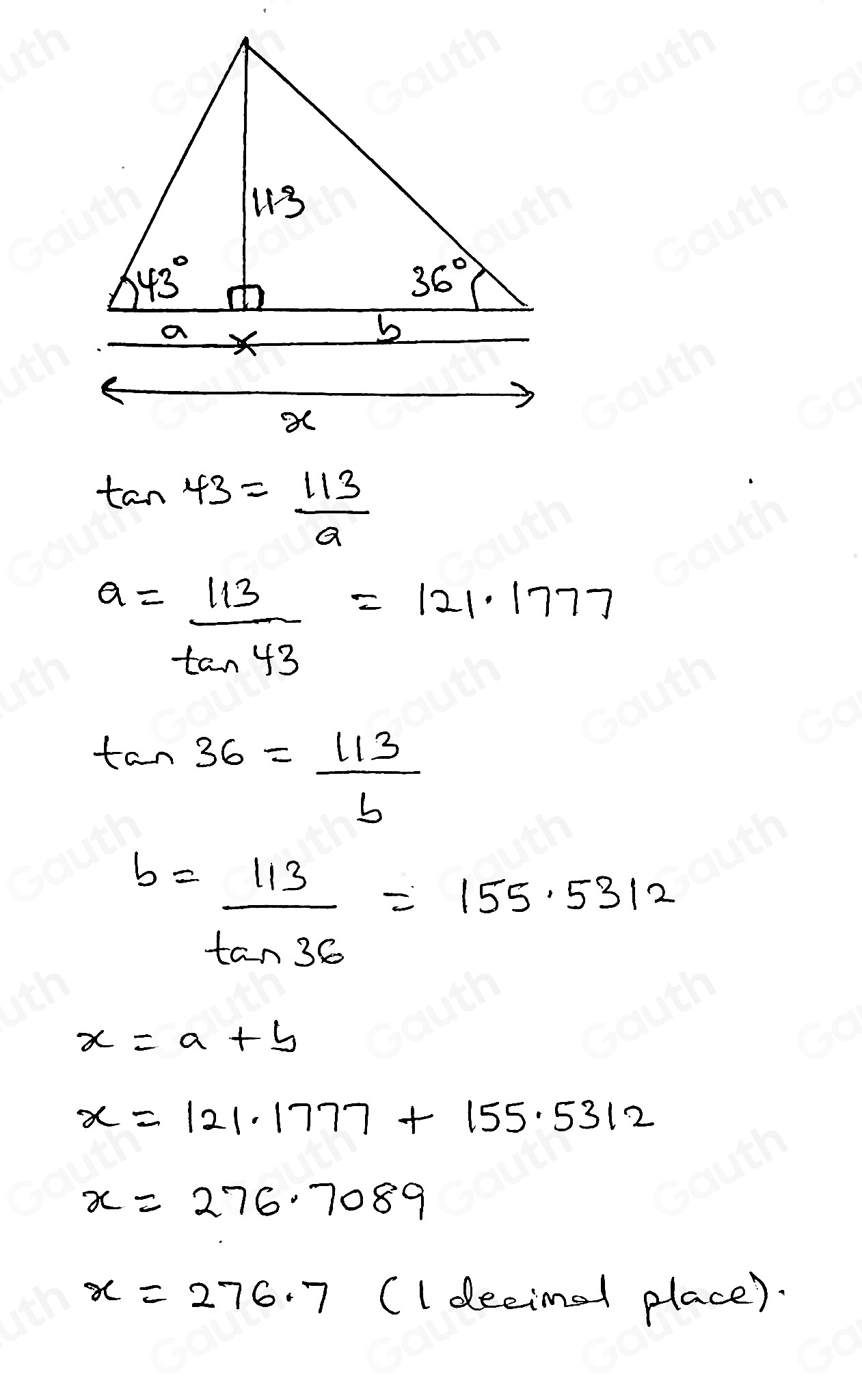 tan 43= 113/9 
a= 113/tan 43 =121.1777
tan 36= 113/b 
b= 113/tan 36 =155.5312
x=a+b
x=121.1777+155.5312
x=276.7089
x=276.7 (ldecimel place).