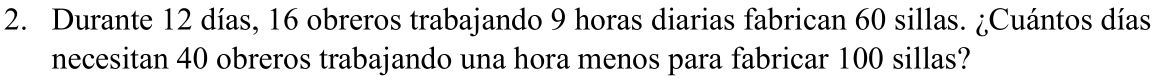 Durante 12 días, 16 obreros trabajando 9 horas diarias fabrican 60 sillas. ¿Cuántos días 
necesitan 40 obreros trabajando una hora menos para fabricar 100 sillas?