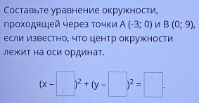 Составьте уравнение окружности, 
прохοдяιей через τοчки A(-3;0) B(0;9), 
еслиизвестно, что центр окружности 
лежит на оси ординат.
(x-□ )^2+(y-□ )^2=□.