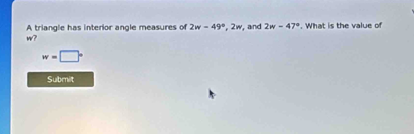 A triangle has interior angle measures of 2w-49°, 2w , and 2w-47°. What is the value of
w?
w=□°
Submit