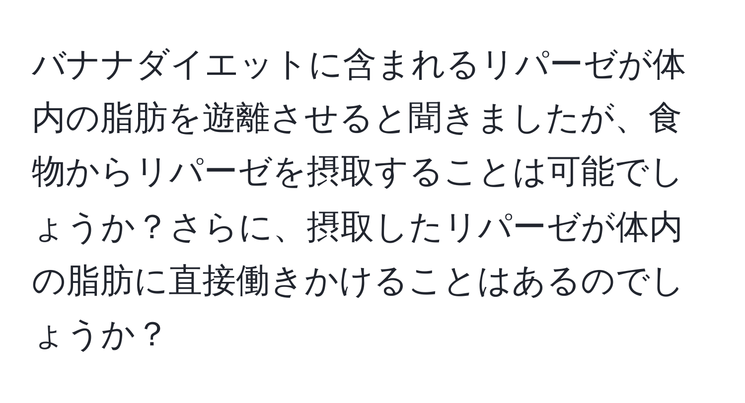 バナナダイエットに含まれるリパーゼが体内の脂肪を遊離させると聞きましたが、食物からリパーゼを摂取することは可能でしょうか？さらに、摂取したリパーゼが体内の脂肪に直接働きかけることはあるのでしょうか？