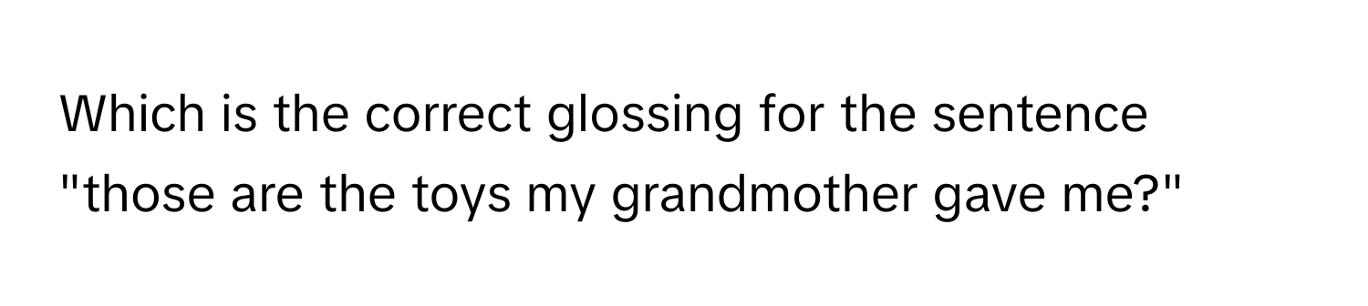 Which is the correct glossing for the sentence "those are the toys my grandmother gave me?"