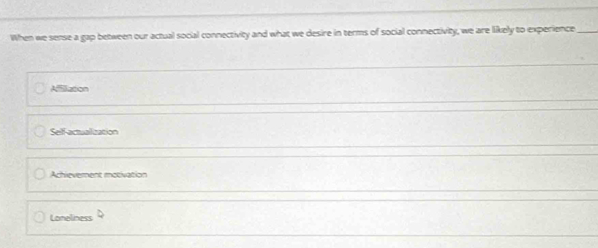 When we sense a gap between our actual social connectivity and what we desire in terms of social connectivity, we are likely to experience_
Aizoon
Self-actualization
Achievement motivation
Loneliness