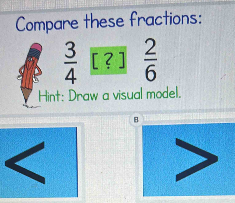 Compare these fractions:
 3/4  [?]  2/6 
Hint: Draw a visual model. 
B 
ad