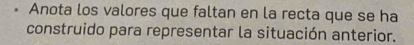 Anota los valores que faltan en la recta que se ha 
construido para representar la situación anterior.