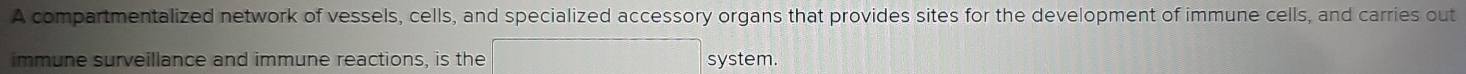 A compartmentalized network of vessels, cells, and specialized accessory organs that provides sites for the development of immune cells, and carries out 
immune surveillance and immune reactions, is the system.