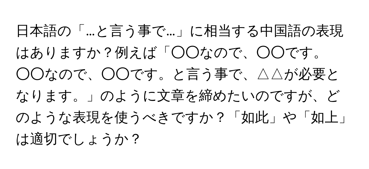 日本語の「…と言う事で…」に相当する中国語の表現はありますか？例えば「○○なので、○○です。○○なので、○○です。と言う事で、△△が必要となります。」のように文章を締めたいのですが、どのような表現を使うべきですか？「如此」や「如上」は適切でしょうか？