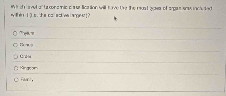 Which level of taxonomic classification will have the the most types of organisms included
within it (i.e. the collective largest)?
Phylum
Genus
Order
Kingdom
Family