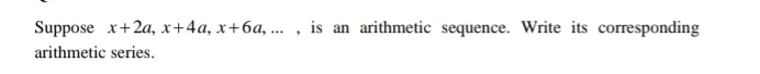 Suppose x+2a, x+4a, x+6a,... , is an arithmetic sequence. Write its corresponding 
arithmetic series.