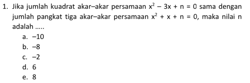 Jika jumlah kuadrat akar-akar persamaan x^2-3x+n=0 sama dengan
jumlah pangkat tiga akar-akar persamaan x^2+x+n=0 , maka nilai n
adalah .....
a. -10
b. -8
c. -2
d. 6
e. 8