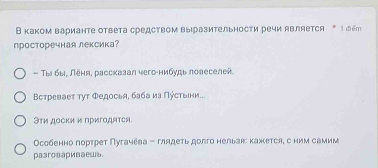 Вкаком варианте ответа средством выразительности речи является * 1 діёт
лросторечная лексика?
- Тыι быι, леня, рассказал чего-нибудь повеселей.
Встревает тут Φедосья, баба из Πύстыни...
Эτи доски и пригодятся.
Особенно лортрет Пугачева - глядеть долго нельая: кажется, с ним самим
разговариваешь