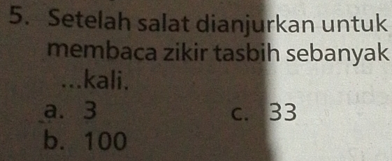 Setelah salat dianjurkan untuk
membaca zikir tasbih sebanyak
...kali.
a. 3 c. 33
b. 100