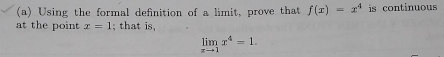 Using the formal definition of a limit, prove that f(x)=x^4 is continuous 
at the point x=1; that is,
limlimits _xto 1x^4=1.