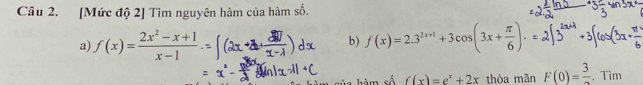 [Mức độ 2] Tìm nguyên hàm của hàm số. 
a) f(x)= (2x^2-x+1)/x-1  b) f(x)=2.3^(2x+1)+3cos (3x+ π /6 ). 
hàm số f(x)=e^x+2x thỏa mãn F(0)=frac 3. Tim