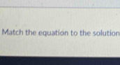 Match the equation to the solution