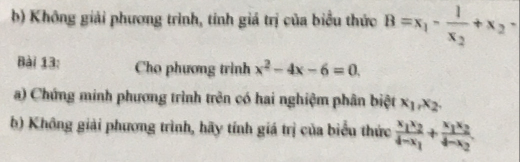 Không giải phương trình, tính giá trị của biểu thức B=x_1-frac 1x_2+x_2-
Bài 13: Cho phương trình x^2-4x-6=0. 
a) Chứng minh phương trình trên có hai nghiệm phân biệt x_1, x_2. 
b) Không giải phương trình, hãy tính giá trị của biểu thức frac x_1x_24-x_1+frac x_1x_24-x_2