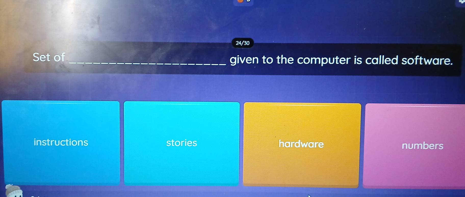 24/30
Set of _given to the computer is called software.
instructions stories hardware
numbers