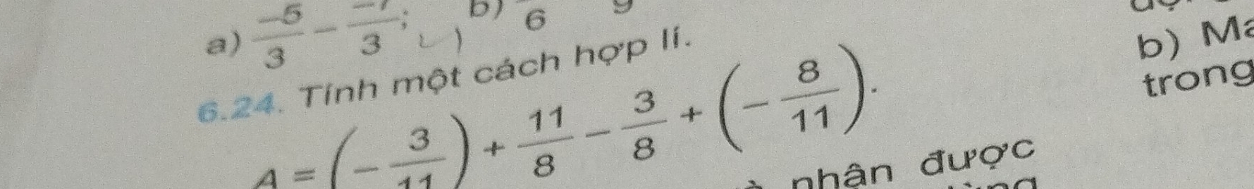 6
 (-5)/3 - (-7)/3 ;  
b) M
a) 4=(- 3/11 )+ 11/8 - 3/8 +(- 8/11 ). trong 
6.24. Tính một cách hợp lí. 
nhận được