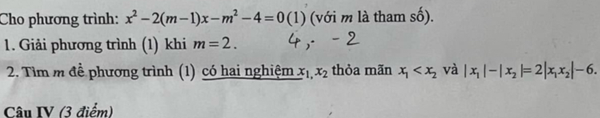 Cho phương trình: x^2-2(m-1)x-m^2-4=0(1) (với m là tham số). 
1. Giải phương trình (1) khi m=2. 
2. Tìm m đề phương trình (1) có hai nghiệm x_1,x_2 thỏa mãn x_1 và |x_1|-|x_2|=2|x_1x_2|-6. 
Câu IV (3 điểm)