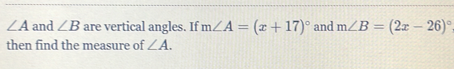 ∠ A and ∠ B are vertical angles. If m∠ A=(x+17)^circ  and m∠ B=(2x-26)^circ 
then find the measure of ∠ A.