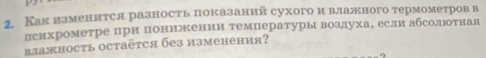 Как изменится разность показаний сухого и влажного термометров в 
психрометре при понижении температуры воздухае если абсолюотная 
влажность Oстаëtся без изменения?