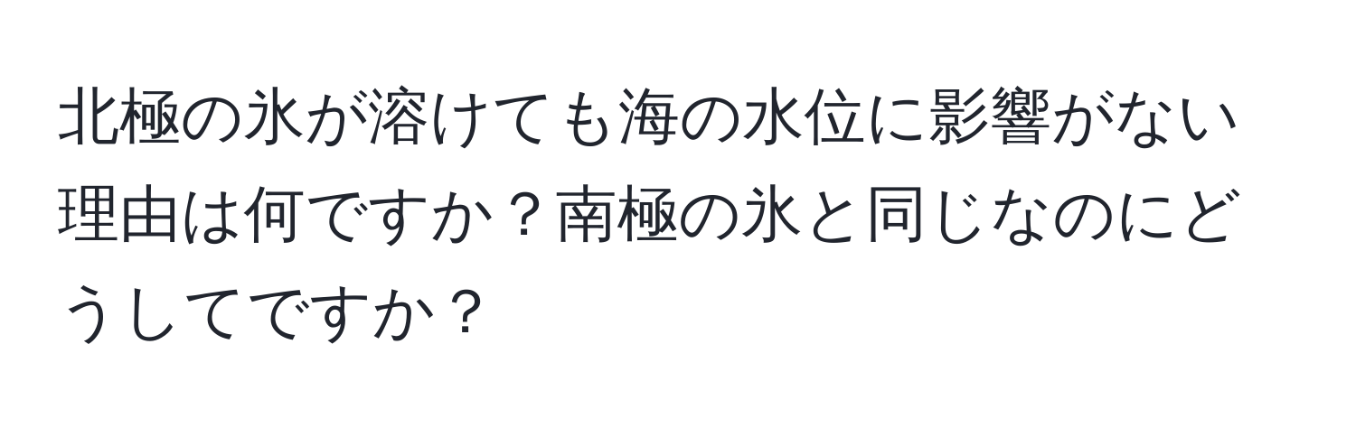 北極の氷が溶けても海の水位に影響がない理由は何ですか？南極の氷と同じなのにどうしてですか？