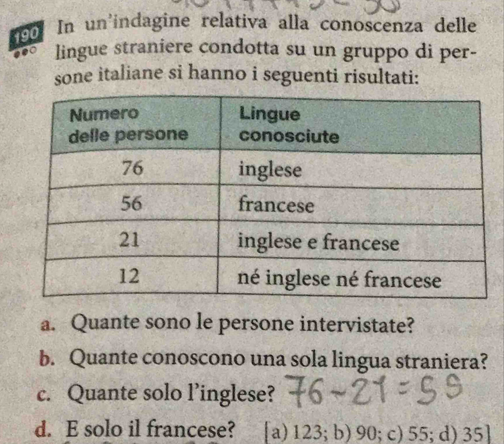 In un'indagine relativa alla conoscenza delle
lingue straniere condotta su un gruppo di per-
sone italiane si hanno i seguenti risultati:
a. Quante sono le persone intervistate?
b. Quante conoscono una sola lingua straniera?
c. Quante solo l’inglese?
d. E solo il francese? [a) 123; b) 90; c) 55; d) 35 ]