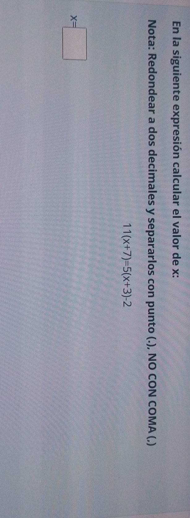 En la siguiente expresión calcular el valor de x : 
Nota: Redondear a dos decimales y separarlos con punto (.), NO CON COMA (,)
11(x+7)=5(x+3)-2
x=□