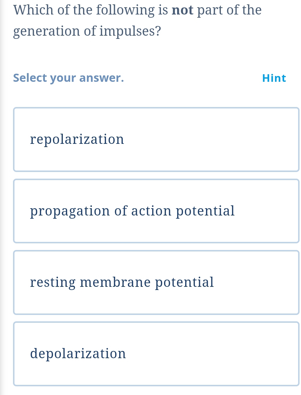 Which of the following is not part of the
generation of impulses?
Select your answer. Hint
repolarization
propagation of action potential
resting membrane potential
depolarization