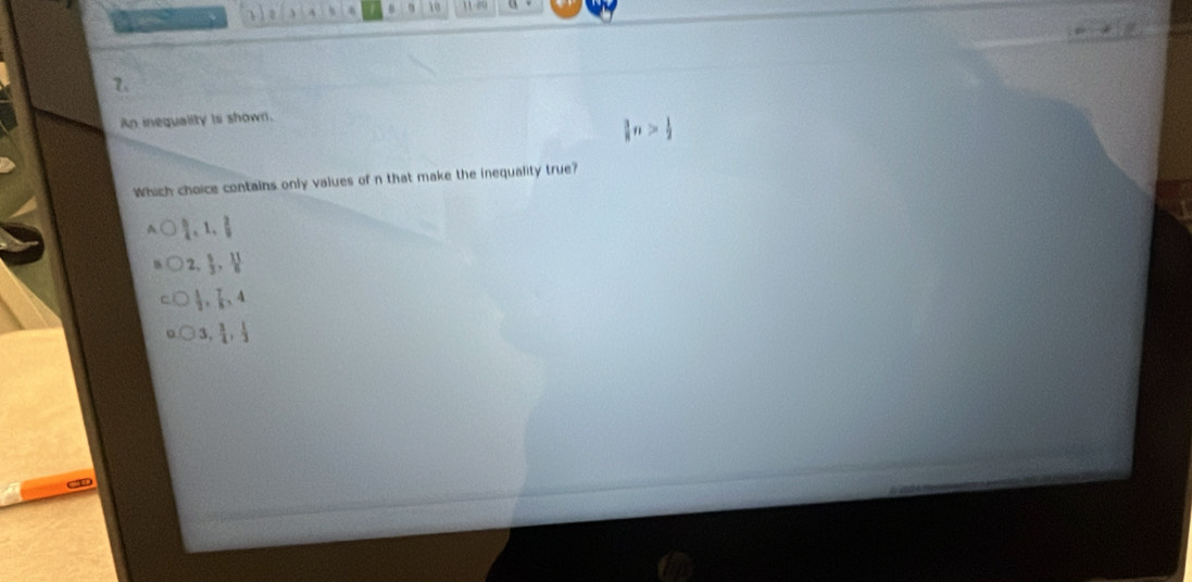 4 10 
7.
An inequality is shown.
 3/8 n> 1/2 
Which choice contains only values of n that make the inequality true?
 0/4 , 1,  2/9 
2,  5/3 ,  11/6 
 1/2 ,  7/8 , 4
3,  3/4 ,  1/3 