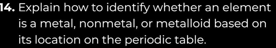 Explain how to identify whether an element 
is a metal, nonmetal, or metalloid based on 
its location on the periodic table.