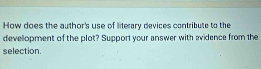 How does the author's use of literary devices contribute to the 
development of the plot? Support your answer with evidence from the 
selection.