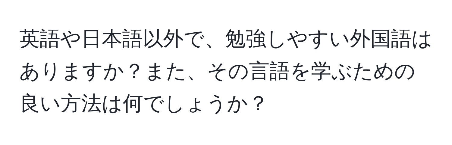 英語や日本語以外で、勉強しやすい外国語はありますか？また、その言語を学ぶための良い方法は何でしょうか？