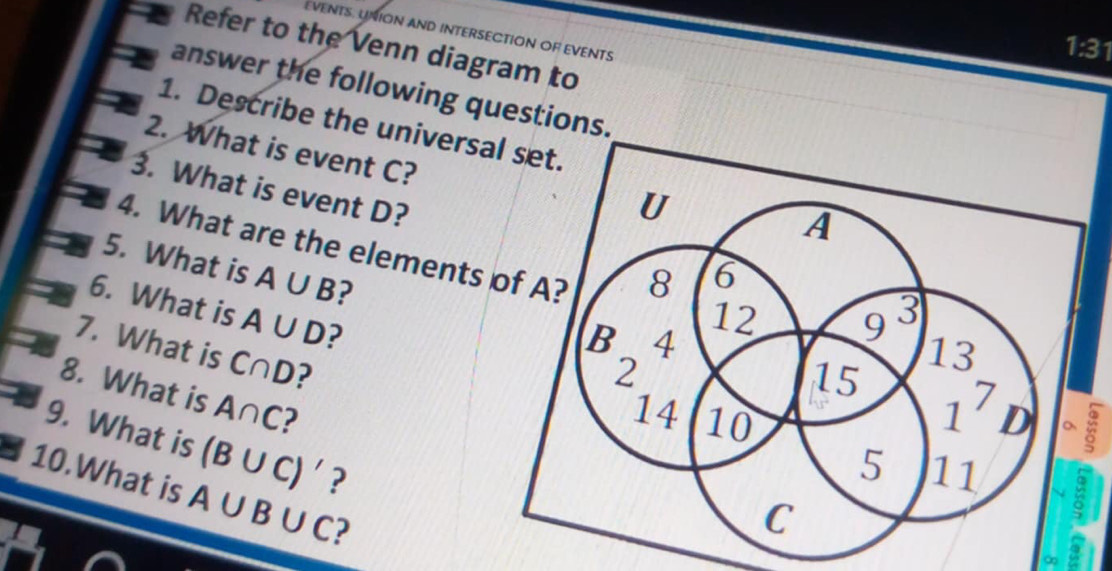 EVENTS. UNION AND INTERSECTION OF EVENTS
Refer to the Venn diagram to
1:31
answer the following questio
1. Describe the universa
2. What is event C?
3. What is event D?
4. What are the elements 
5. What is A∪ B ?
6. What is A∪ D ?
7. What is C∩ D
8. What is A∩ C 2
9. What is (B∪ C)' ?
10.What is A∪ B∪ C ?