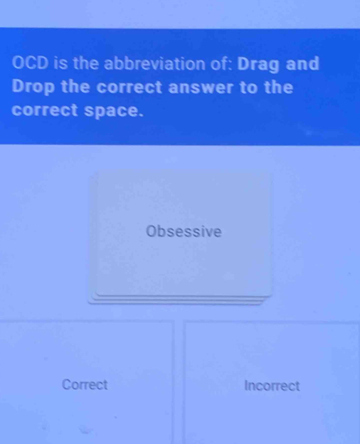 OCD is the abbreviation of: Drag and
Drop the correct answer to the
correct space.
Obsessive
Correct Incorrect