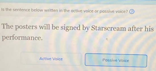 Is the sentence below written in the active voice or passive voice? ③
The posters will be signed by Starscream after his
performance.
Active Voice Passive Voice