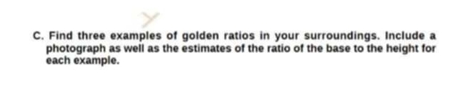 Find three examples of golden ratios in your surroundings. Include a 
photograph as well as the estimates of the ratio of the base to the height for 
each example.