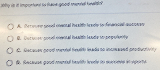 Why is it important to have good mental health?
A. Because good mental health leads to financial success
B. Because good mental health leads to popularity
C. Because good mental health leads to increased productivity
D. Because good mental health leads to success in sports