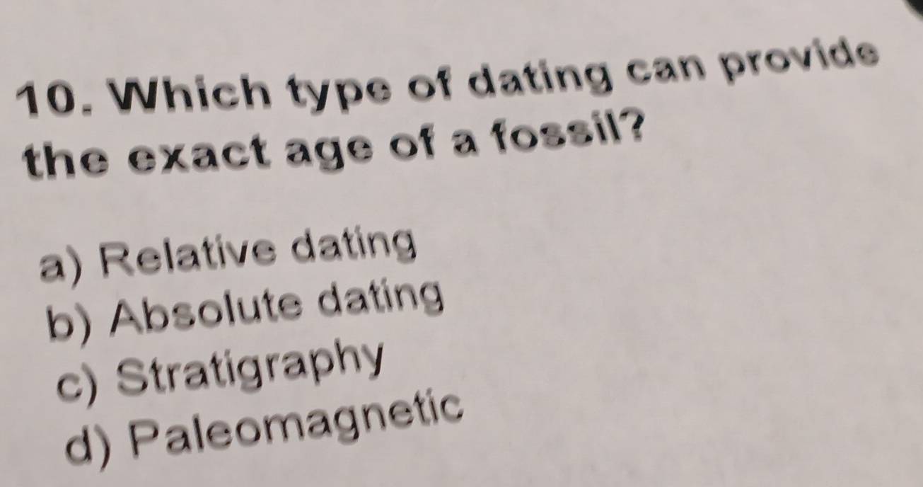 Which type of dating can provide
the exact age of a fossil?
a) Relative dating
b) Absolute dating
c) Stratigraphy
d) Paleomagnetic