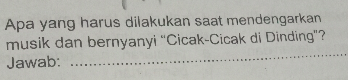 Apa yang harus dilakukan saat mendengarkan 
musik dan bernyanyi “Cicak-Cicak di Dinding”? 
Jawab: 
_