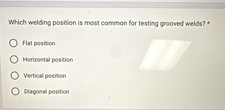 Which welding position is most common for testing grooved welds? *
Flat position
Horizontal position
Vertical position
Diagonal position